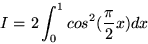 \begin{displaymath}I = 2 \int_0^1 cos^2(\frac{\pi}{2}x) dx
\end{displaymath}